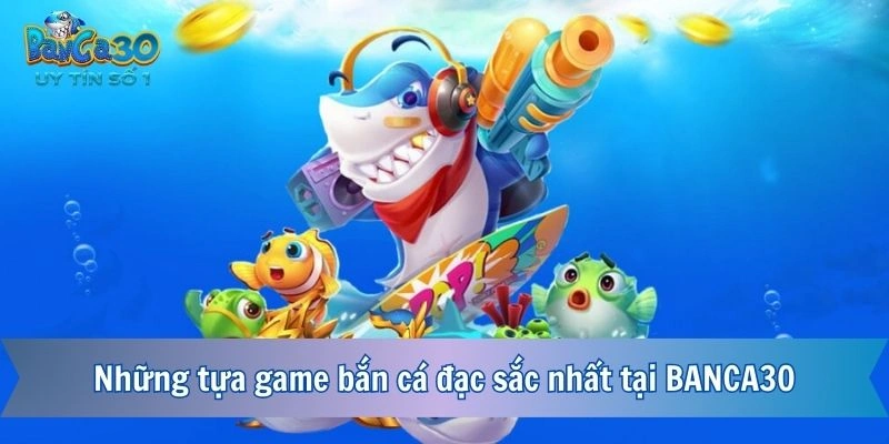 Những tựa game bắn cá đặc sắc nhất tại BANCA30